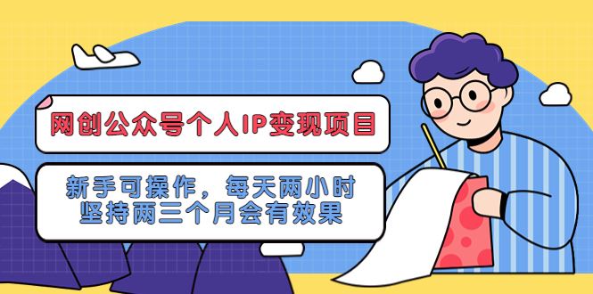 （5456期）网创公众号个人IP变现项目：新手可操作，每天两小时，坚持两三个月会有效果-云创智库