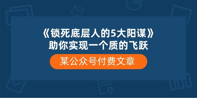 （10362期）某公众号付费文章《锁死底层人的5大阳谋》助你实现一个质的飞跃-云创智库