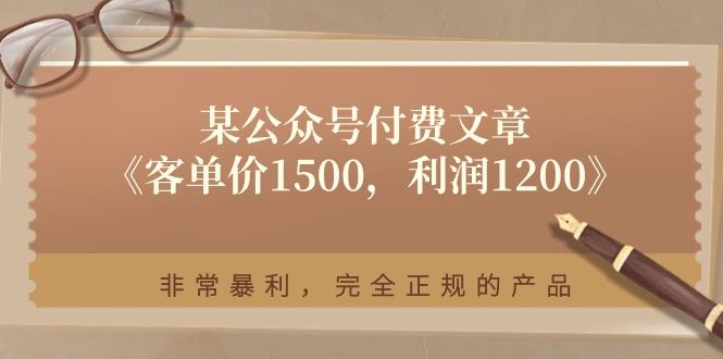 （11215期）某公众号付费文章《客单价1500，利润1200》非常暴利，完全正规的产品-云创智库