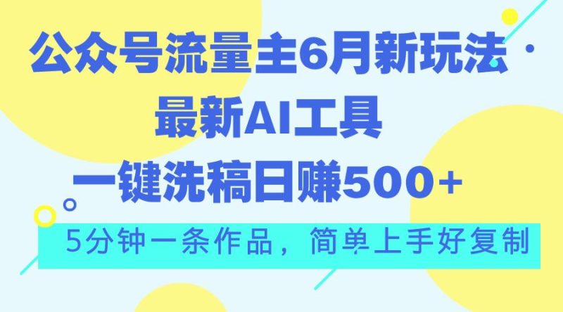 （11191期）公众号流量主6月新玩法，最新AI工具一键洗稿单号日赚500+，5分钟一条作…-云创智库