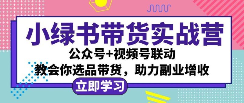 （12848期）小绿书AI带货实战营：公众号+视频号联动，教会你选品带货，助力副业增收-云创智库