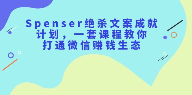 （2179期）Spenser绝杀文案成就计划，一套课程教你打通微信赚钱生态-云创智库