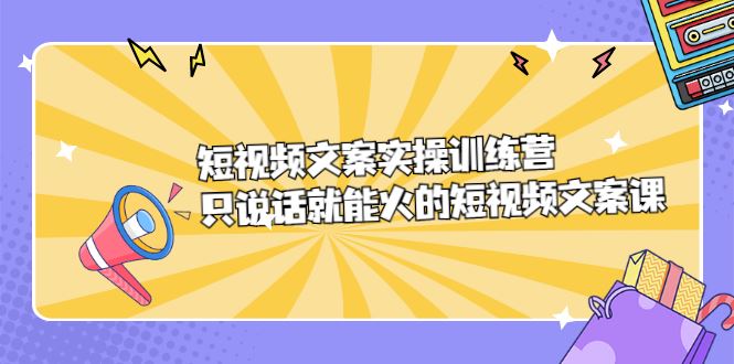 （2198期）短视频文案实训操练营，只说话就能火的短视频文案课-云创智库