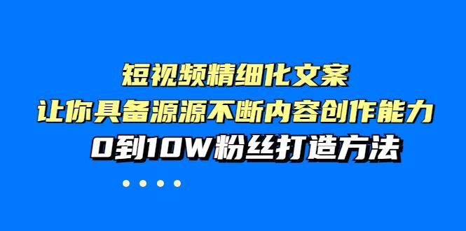 （3653期）短视频精细化文案，让你具备源源不断内容创作能力，0到10W粉丝打造方法-云创智库