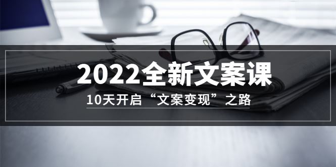 （3083期）2022全新文案课：10天开启“文案变现”之路~从0基础开始学-云创智库
