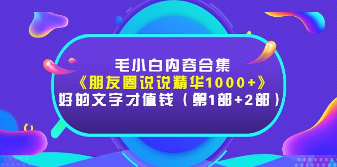 （2803期）毛小白内容合集《朋友圈说说精华1000+》好的文字才值钱（第1部+2部）-云创智库