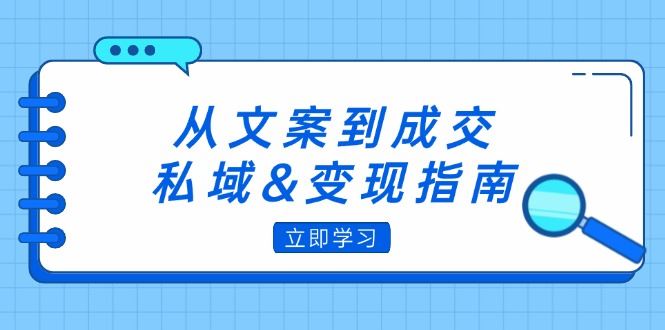 （12641期）从文案到成交，私域&变现指南：朋友圈策略+文案撰写+粉丝运营实操-云创智库