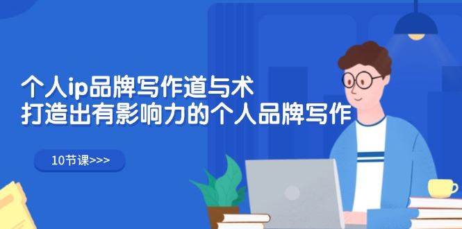 （12060期）个人ip品牌写作道与术，打造出有影响力的个人品牌写作（10节课）-云创智库