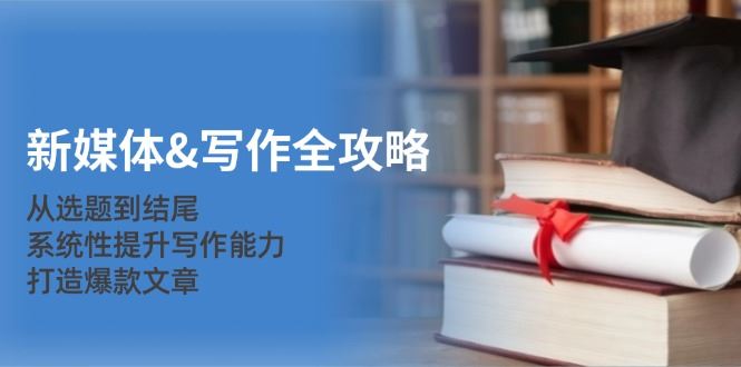 （12883期）新媒体&写作全攻略：从选题到结尾，系统性提升写作能力，打造爆款文章-云创智库