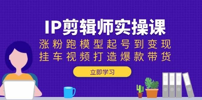 IP剪辑师实操课：涨粉跑模型起号到变现，挂车视频打造爆款带货-云创智库