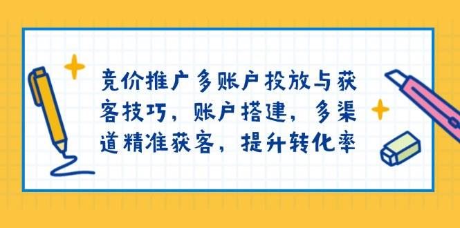 竞价推广多账户投放与获客技巧，账户搭建，多渠道精准获客，提升转化率-云创智库