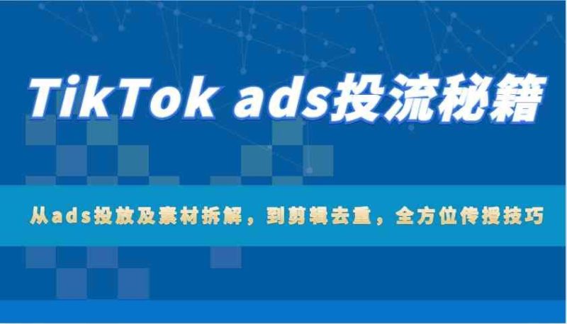 TikTok ads投流秘籍：从ads投放及素材拆解，到剪辑去重，全方位传授技巧-云创智库