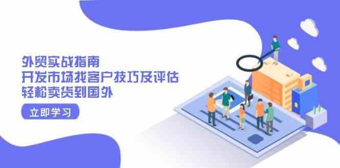 外贸实战指南：开发市场找客户技巧及评估，轻松卖货到国外-云创智库