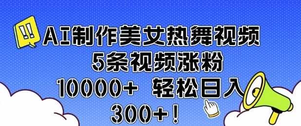 AI制作美女热舞视频 5条视频涨粉10000+ 轻松日入3张-云创智库