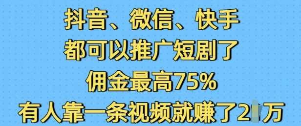 抖音微信快手都可以推广短剧了，佣金最高75%，有人靠一条视频就挣了2W-云创智库