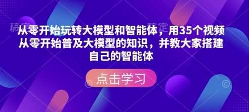 从零开始玩转大模型和智能体，​用35个视频从零开始普及大模型的知识，并教大家搭建自己的智能体-云创智库