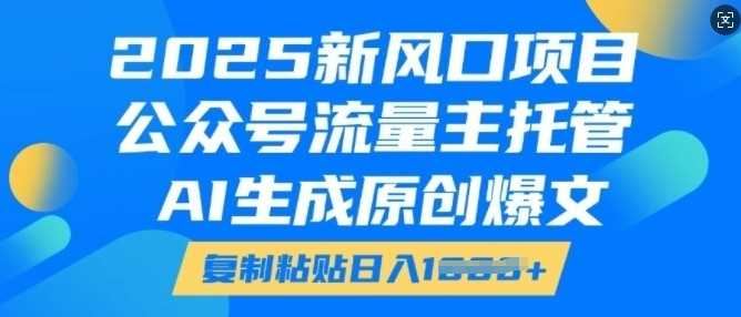 2025新风口项目，公众号流量主托管，AI生成原创爆文，复制粘贴日入多张-云创智库