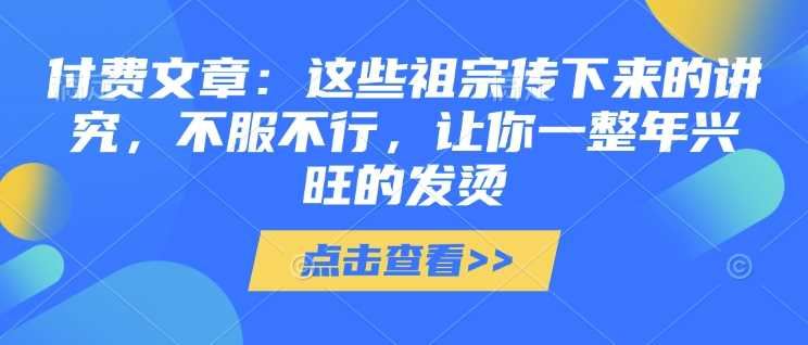 付费文章：这些祖宗传下来的讲究，不服不行，让你一整年兴旺的发烫!(全文收藏)-云创智库