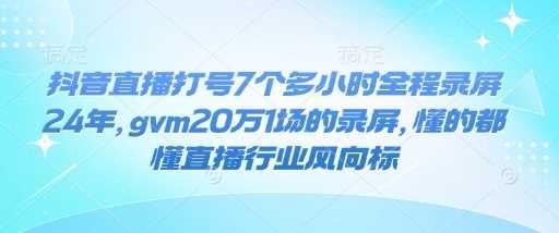 抖音直播打号7个多小时全程录屏24年，gvm20万1场的录屏，懂的都懂直播行业风向标-云创智库