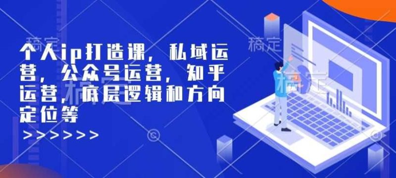 个人ip打造课，私域运营，公众号运营，知乎运营，底层逻辑和方向定位等-云创智库