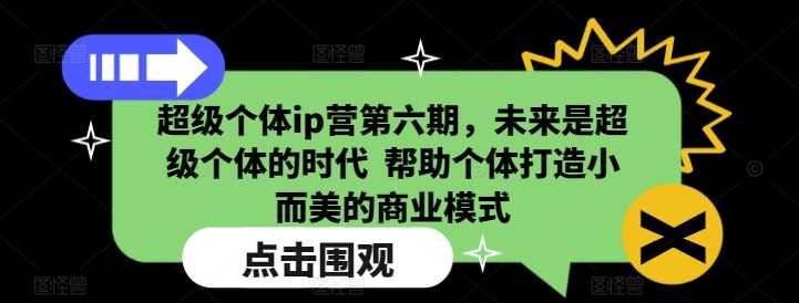 超级个体ip营第六期，未来是超级个体的时代  帮助个体打造小而美的商业模式-云创智库