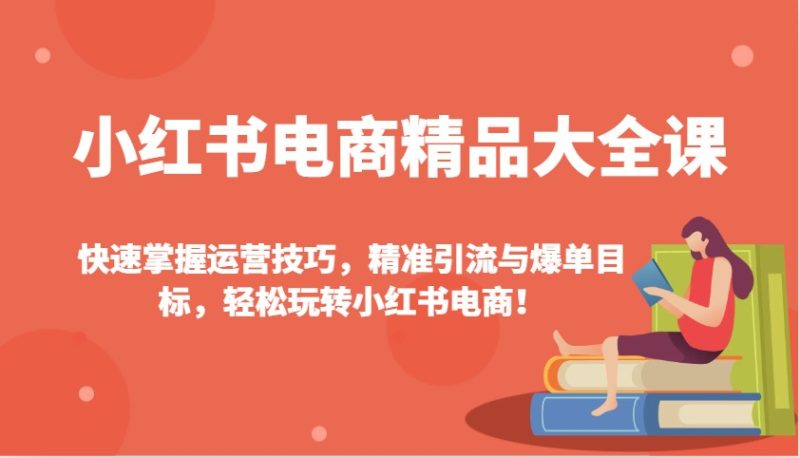 小红书电商精品大全课：快速掌握运营技巧，精准引流与爆单目标，轻松玩转小红书电商！-云创智库