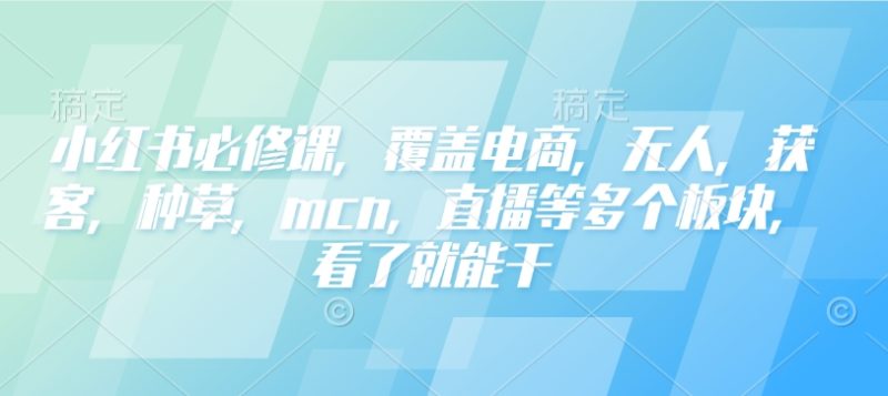 小红书必修课，覆盖电商，无人，获客，种草，mcn，直播等多个板块，看了就能干-云创智库