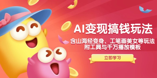 AI变现搞钱新玩法，含山海经变身、工笔画美女等，附工具与千万播放模板-云创智库