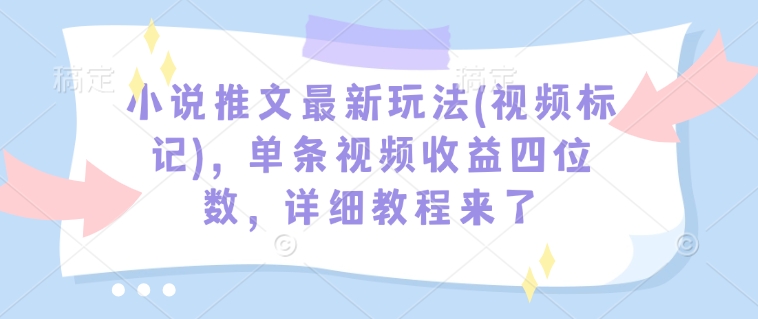 小说推文最新玩法(视频标记)，单条视频收益四位数，详细教程来了-云创智库