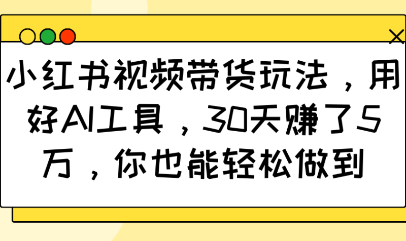 小红书视频带货玩法，用好AI工具，30天赚了5万，你也能轻松做到-云创智库
