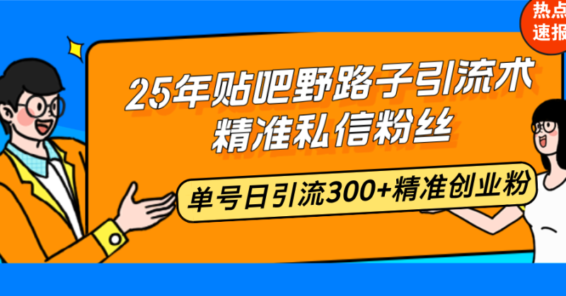 25年贴吧野路子引流术，精准私信粉丝，单号日引流300+精准创业粉-云创智库