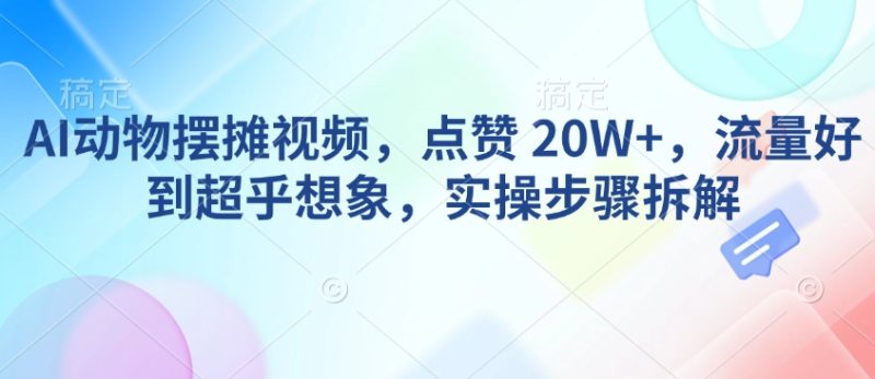 AI动物摆摊视频，点赞 20W+，流量好到超乎想象，实操步骤拆解-云创智库
