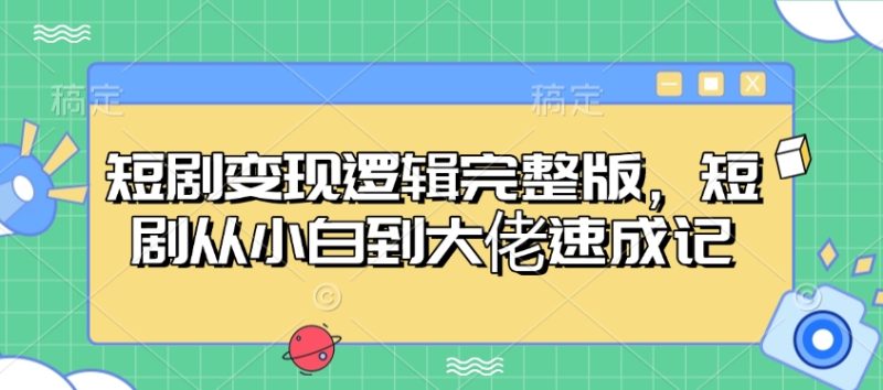 短剧变现逻辑完整版，短剧从小白到大佬速成记-云创智库