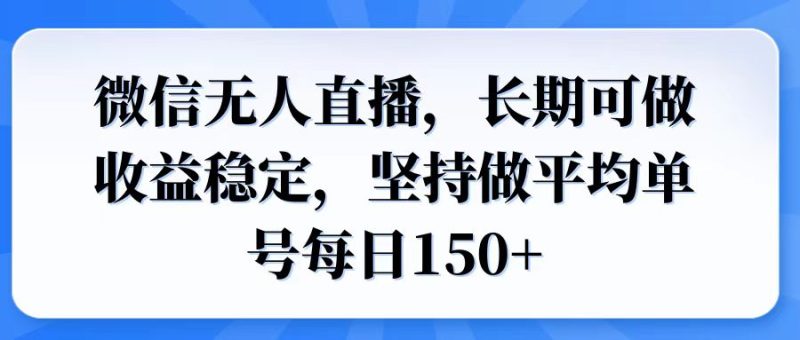 微信无人直播，长期可做收益稳定，坚持做平均单号每日150+-云创智库