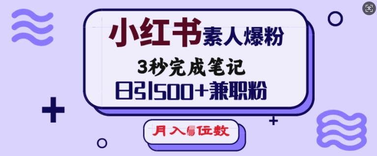 小红书素人爆粉，3秒完成笔记，日引500+兼职粉，月入5位数-云创智库