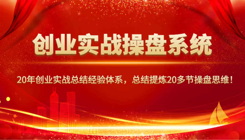 创业实战操盘系统，20年创业实战总结经验体系，总结提炼20多节操盘思维！-云创智库