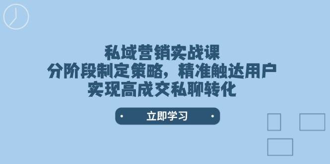 私域营销实战课，分阶段制定策略，精准触达用户，实现高成交私聊转化-云创智库