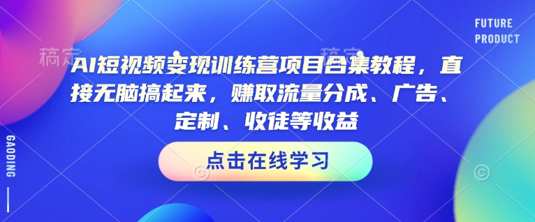 AI短视频变现训练营项目合集教程，直接无脑搞起来，赚取流量分成、广告、定制、收徒等收益-云创智库