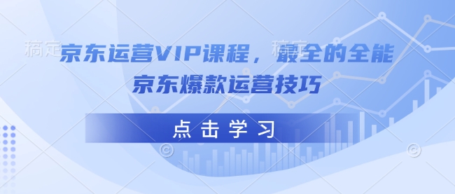 京东运营VIP课程，最全的全能京东爆款运营技巧-云创智库