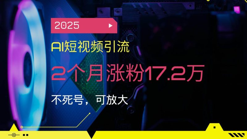（14213期）2025AI短视频引流，2个月涨粉17.2万，不死号，可放大-云创智库