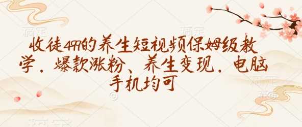 收徒499的养生短视频保姆级教学，爆款涨粉、养生变现，电脑手机均可-云创智库