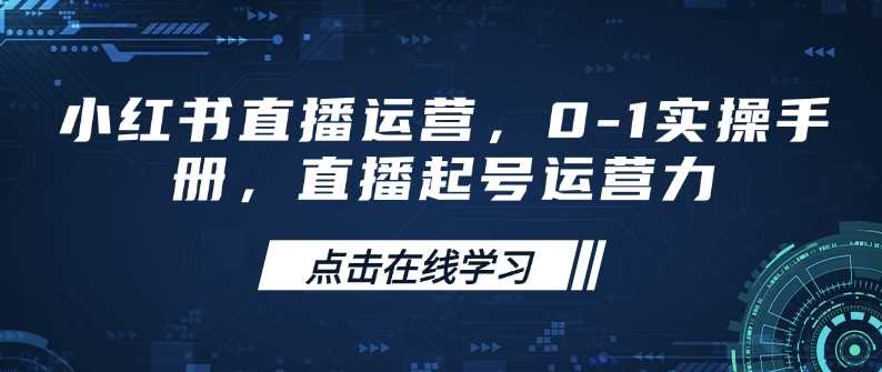 小红书直播运营，0-1实操手册，直播起号运营力-云创智库