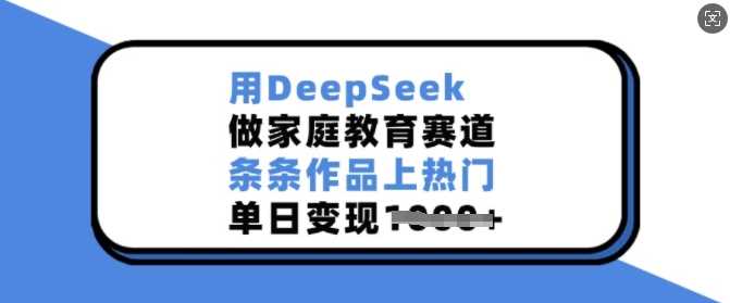 用DeepSeek做家庭教育赛道，条条作品上热门，单日变现多张-云创智库