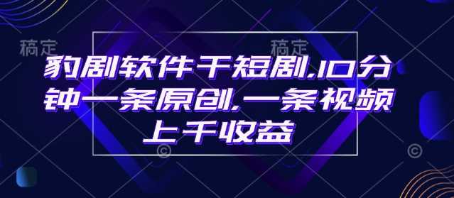 豹剧软件干短剧，10分钟一条原创，爆一条视频上千收益-云创智库