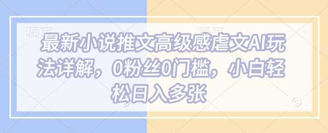 最新小说推文高级感虐文AI玩法详解，0粉丝0门槛，小白轻松日入多张-云创智库