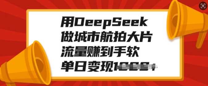 用DeepSeek做城市航拍大片，流量赚到手软，单日变现多张-云创智库