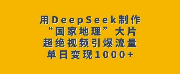 用DeepSeek制作“国家地理”大片，超绝视频引爆流量，单日变现多张-云创智库