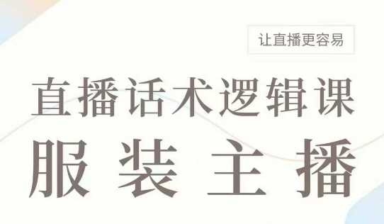 直播带货：服装主播话术逻辑课，服装主播话术大全，让直播更容易-云创智库