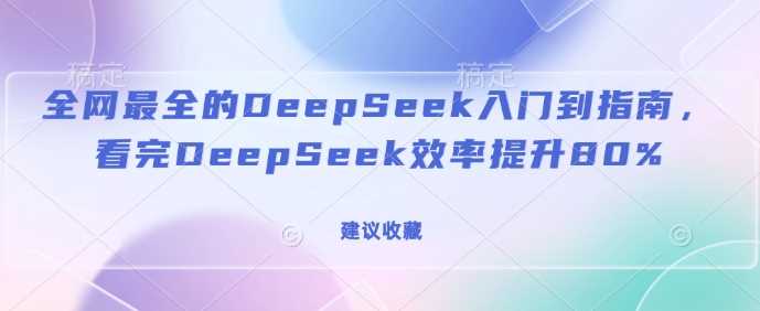全网最全的DeepSeek入门到指南，看完DeepSeek效率提升80%(建议收藏)-云创智库
