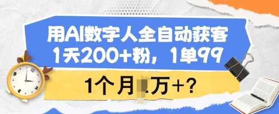 用AI数字人全自动获客，1天200+粉，1单99，1个月1个W+?-云创智库